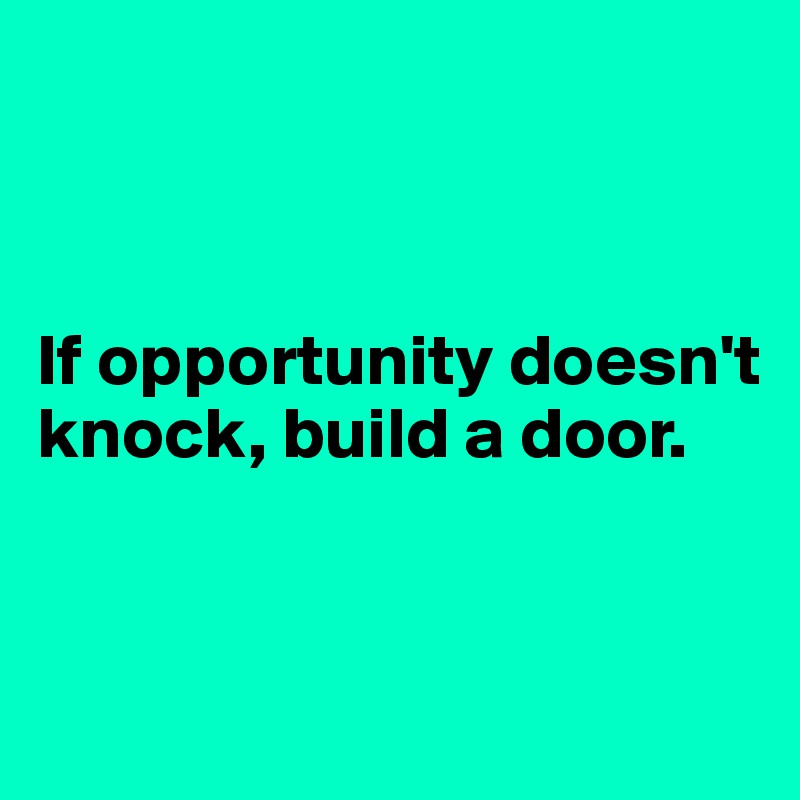 



If opportunity doesn't knock, build a door.


