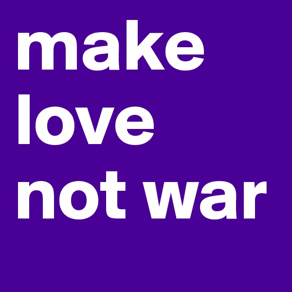 make love
not war