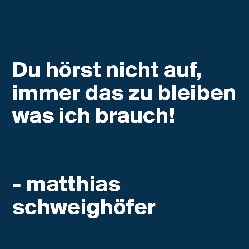 

Du hörst nicht auf, 
immer das zu bleiben was ich brauch! 


- matthias schweighöfer