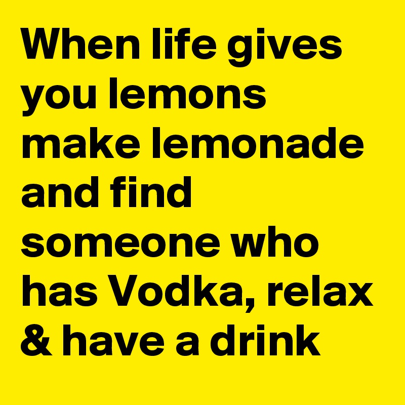 When life gives you lemons make lemonade and find someone who has Vodka, relax & have a drink