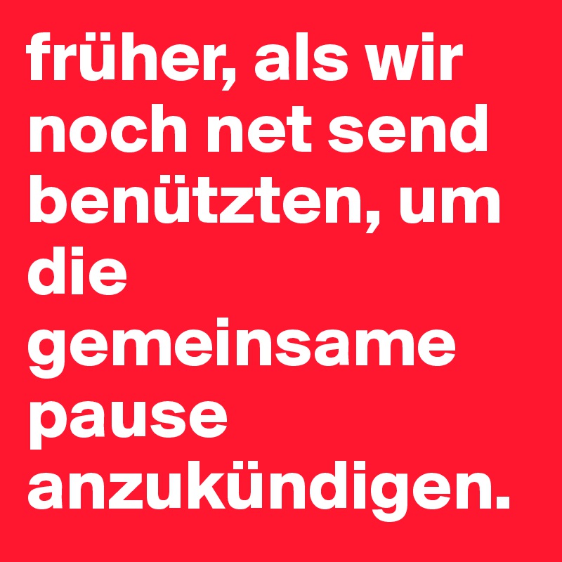 früher, als wir noch net send benützten, um die gemeinsame pause anzukündigen.