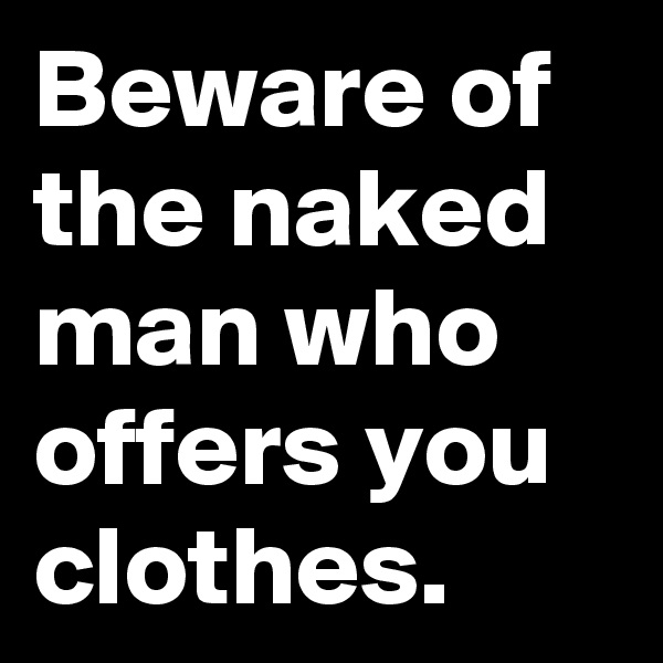 Beware of the naked man who offers you clothes.