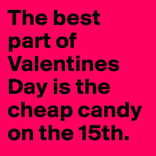 The best part of Valentines
Day is the cheap candy on the 15th. 