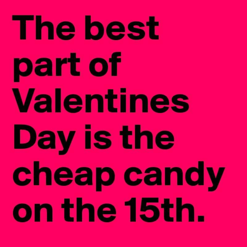 The best part of Valentines
Day is the cheap candy on the 15th. 