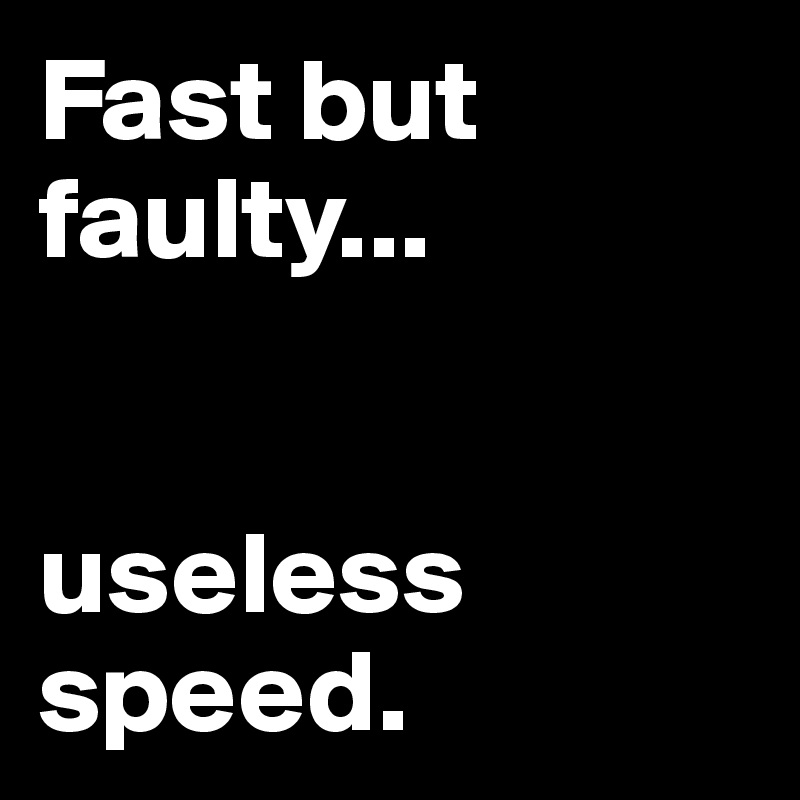 Fast but faulty...


useless speed.