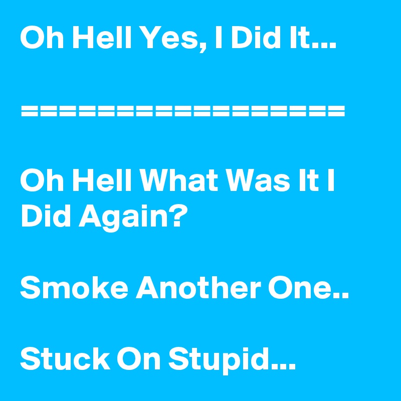 Oh Hell Yes, I Did It...

=================

Oh Hell What Was It I Did Again?

Smoke Another One..

Stuck On Stupid...