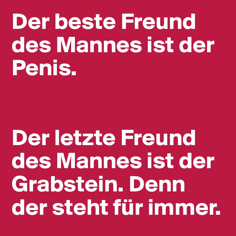 Der beste Freund des Mannes ist der Penis.


Der letzte Freund des Mannes ist der Grabstein. Denn der steht für immer.