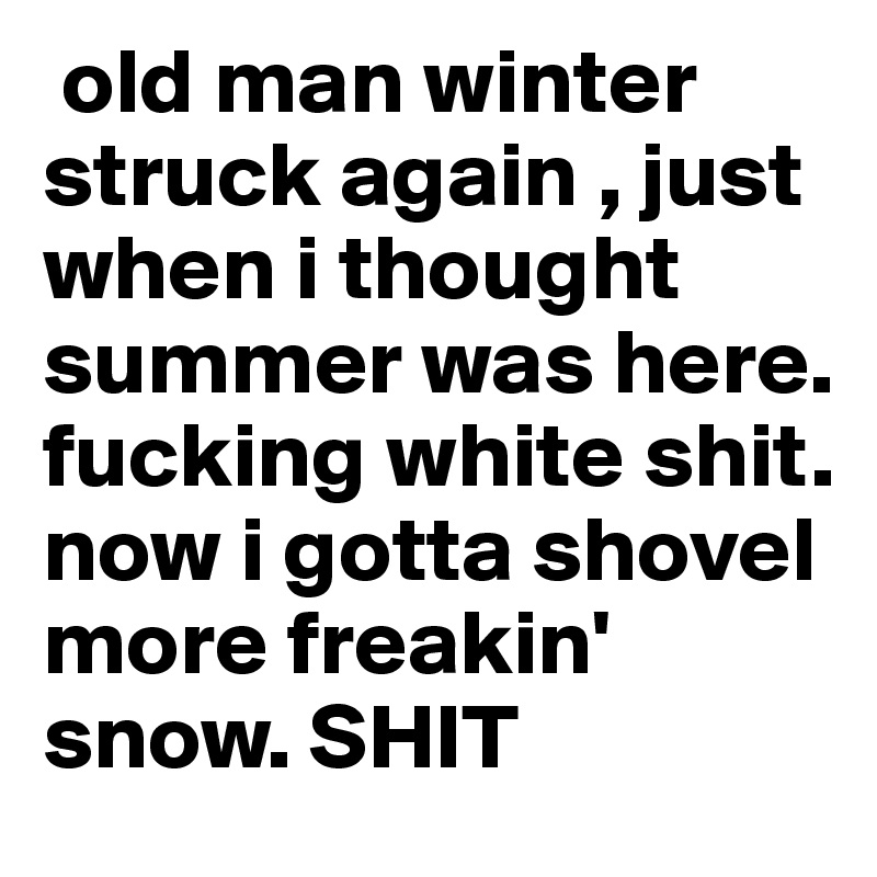  old man winter struck again , just when i thought summer was here.  fucking white shit. now i gotta shovel more freakin' snow. SHIT