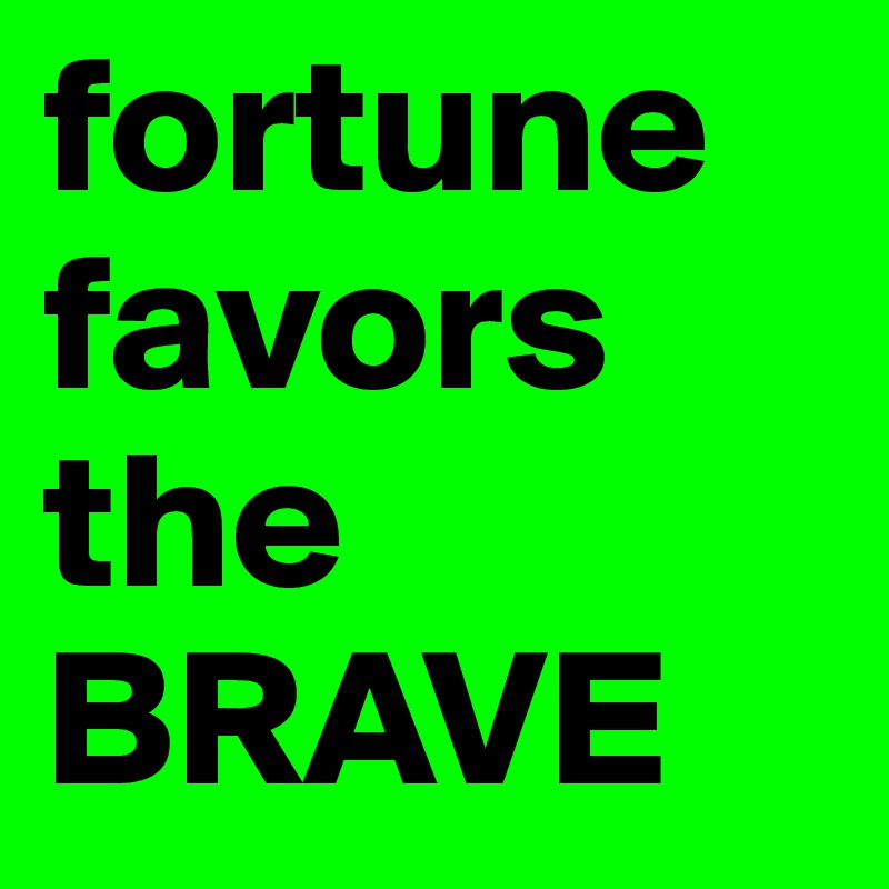fortune favors the BRAVE