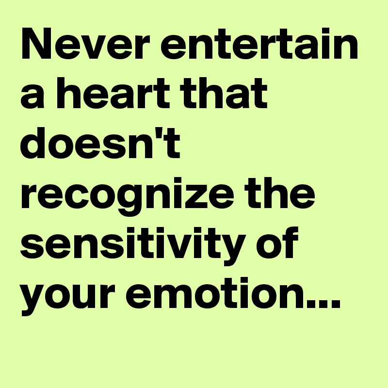 Never entertain a heart that doesn't recognize the sensitivity of your emotion...