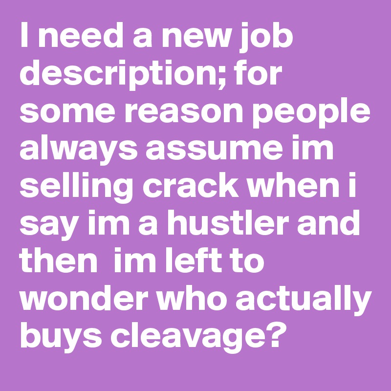 I need a new job description; for some reason people always assume im selling crack when i say im a hustler and then  im left to wonder who actually buys cleavage?