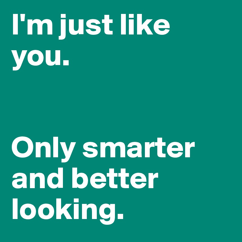 I'm just like you.


Only smarter and better looking. 