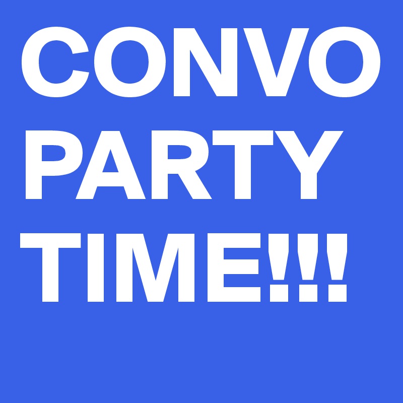 CONVO
PARTY
TIME!!!