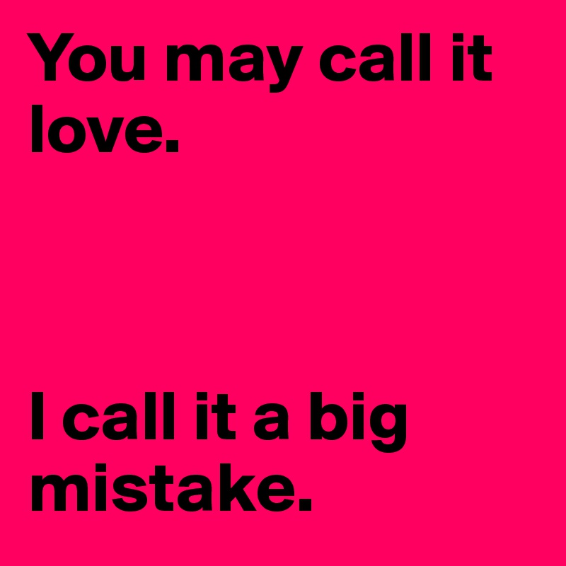 You may call it love.



I call it a big mistake.