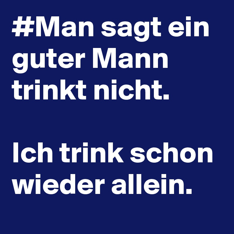 #Man sagt ein guter Mann trinkt nicht. 

Ich trink schon wieder allein.