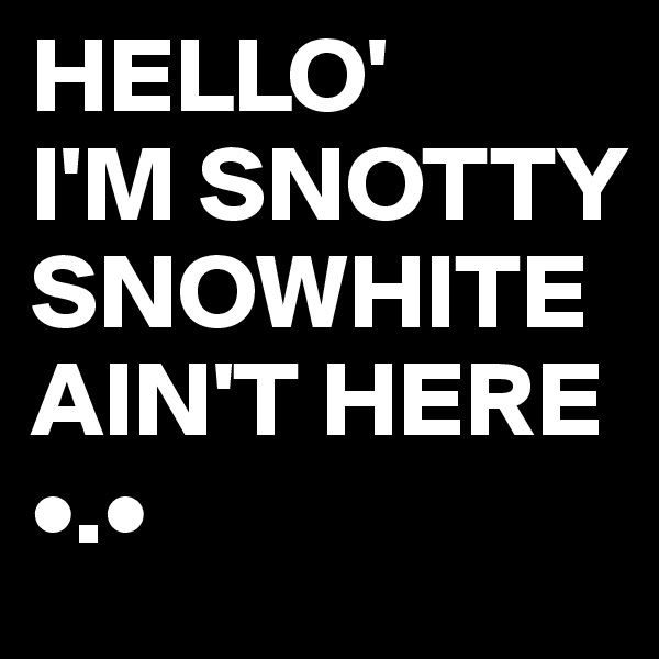 HELLO'
I'M SNOTTY SNOWHITE AIN'T HERE •.• 