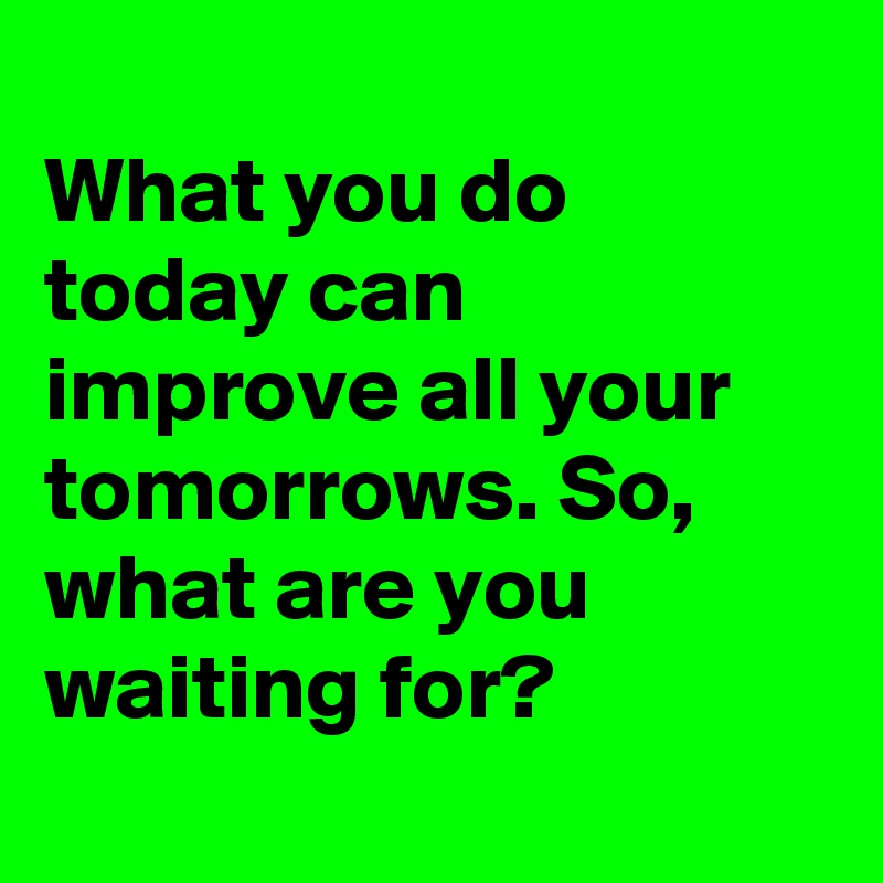
What you do today can improve all your tomorrows. So, what are you waiting for?
