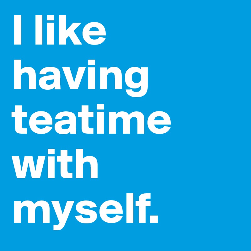 I like having teatime with myself.