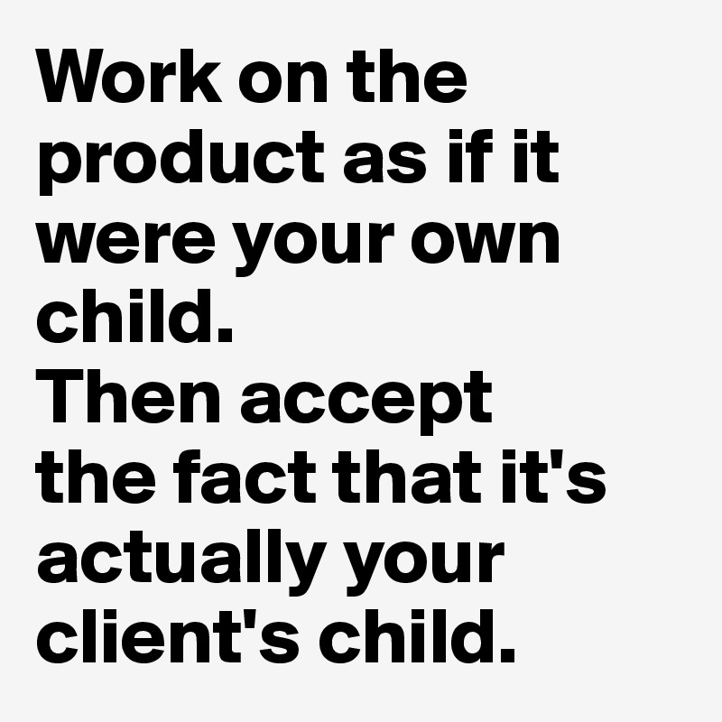 Work on the product as if it were your own child. 
Then accept 
the fact that it's actually your client's child.