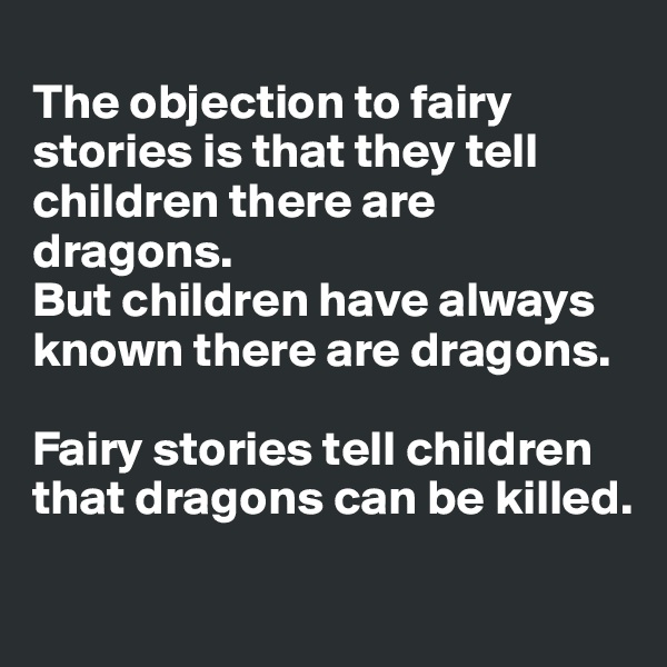 
The objection to fairy stories is that they tell children there are dragons. 
But children have always known there are dragons. 

Fairy stories tell children that dragons can be killed.
