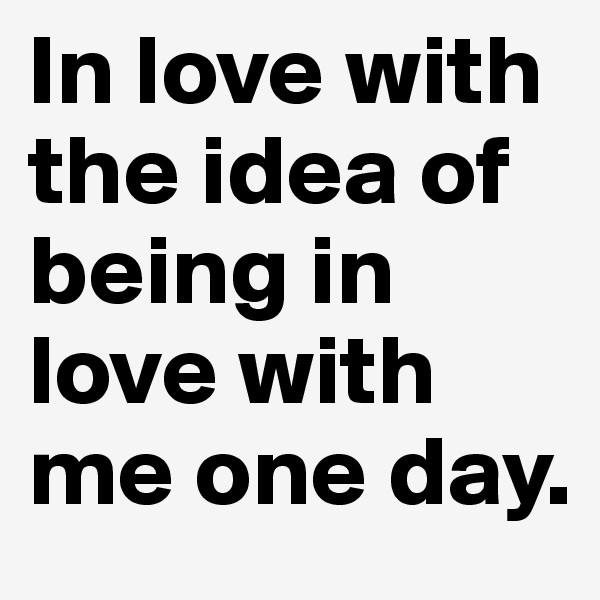In love with the idea of being in love with me one day. 