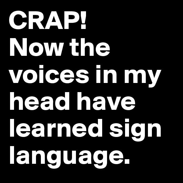 CRAP! 
Now the voices in my head have learned sign language.