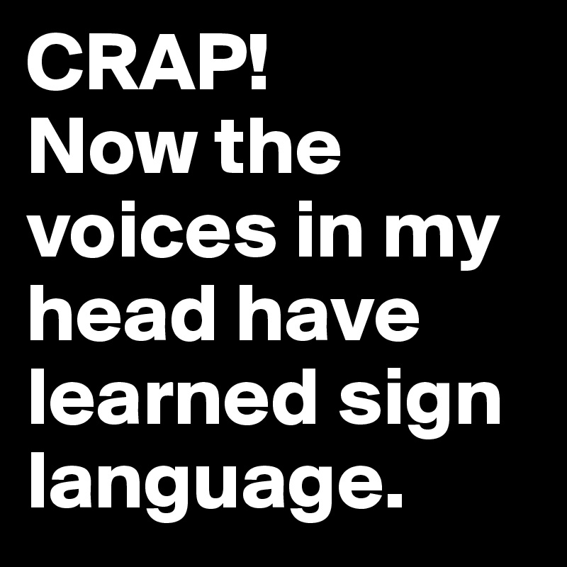 CRAP! 
Now the voices in my head have learned sign language.