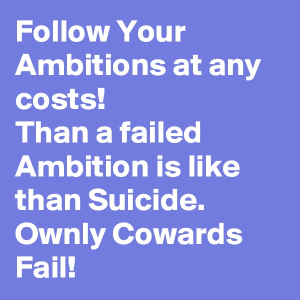 Follow Your Ambitions at any costs!
Than a failed Ambition is like  than Suicide. 
Ownly Cowards Fail!