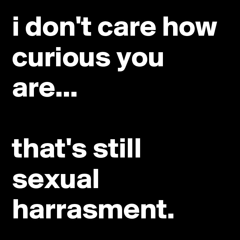 i don't care how curious you are...

that's still sexual harrasment.