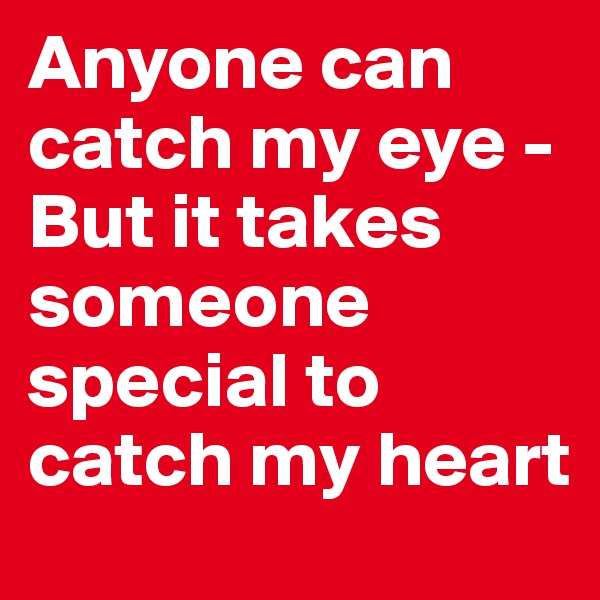 Anyone can catch my eye - But it takes someone special to catch my heart