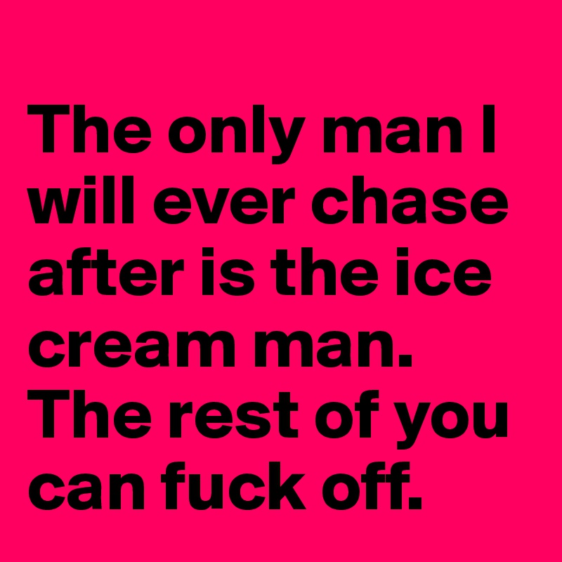 
The only man I will ever chase after is the ice cream man. The rest of you can fuck off. 