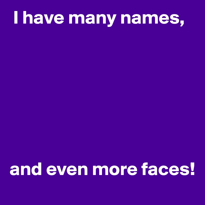  I have many names, 







and even more faces!
