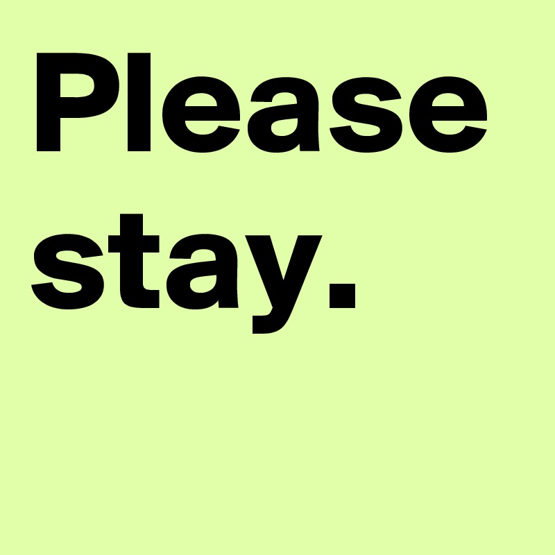 Please stay.