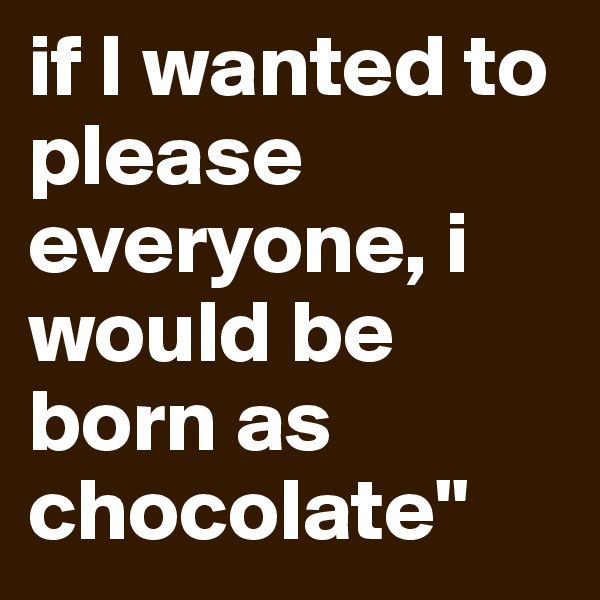 if I wanted to please everyone, i would be born as chocolate"