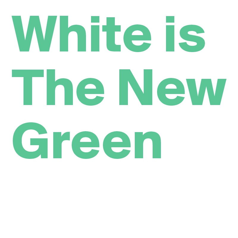 White is
The New
Green 
