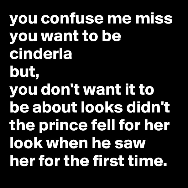 you confuse me miss
you want to be cinderla 
but,
you don't want it to be about looks didn't the prince fell for her look when he saw her for the first time.  