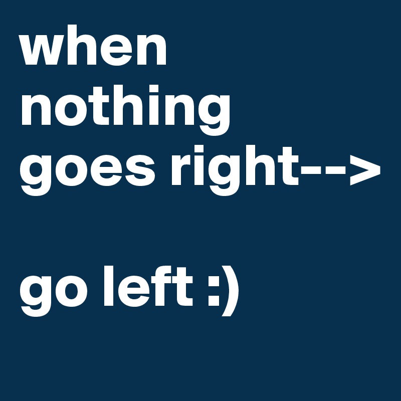 when nothing goes right--> 

go left :)