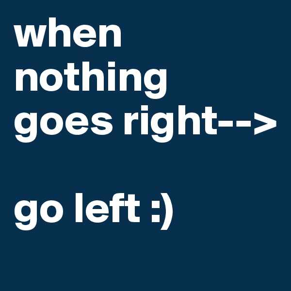 when nothing goes right--> 

go left :)