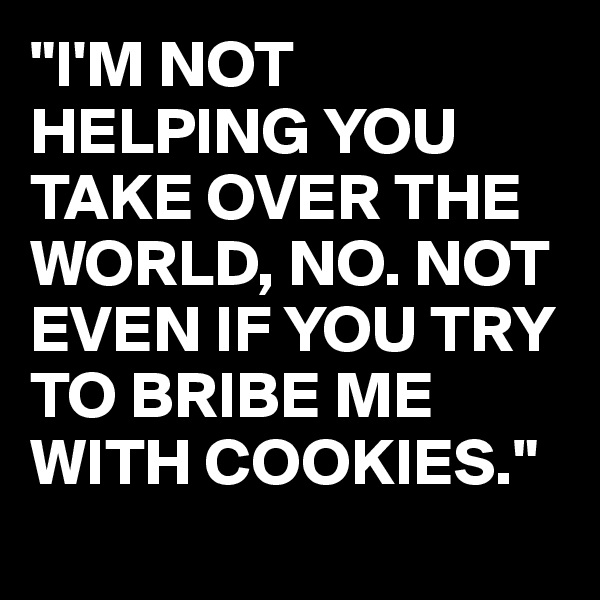 "I'M NOT HELPING YOU TAKE OVER THE WORLD, NO. NOT EVEN IF YOU TRY TO BRIBE ME WITH COOKIES."
