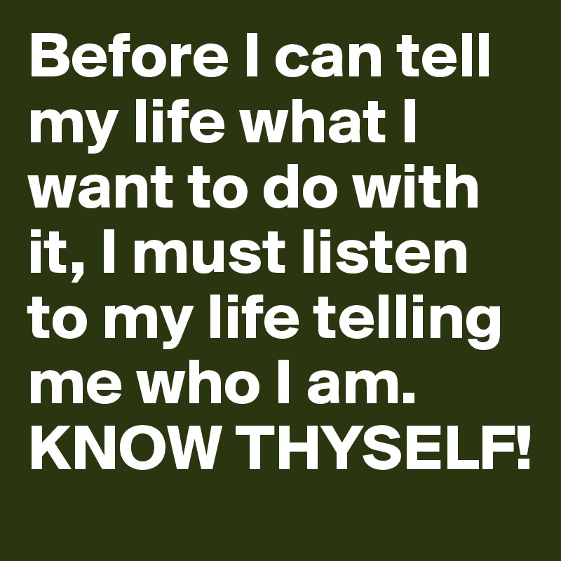 Before I can tell my life what I want to do with it, I must listen to my life telling me who I am.
KNOW THYSELF!