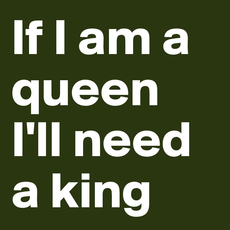 If I am a queen I'll need a king