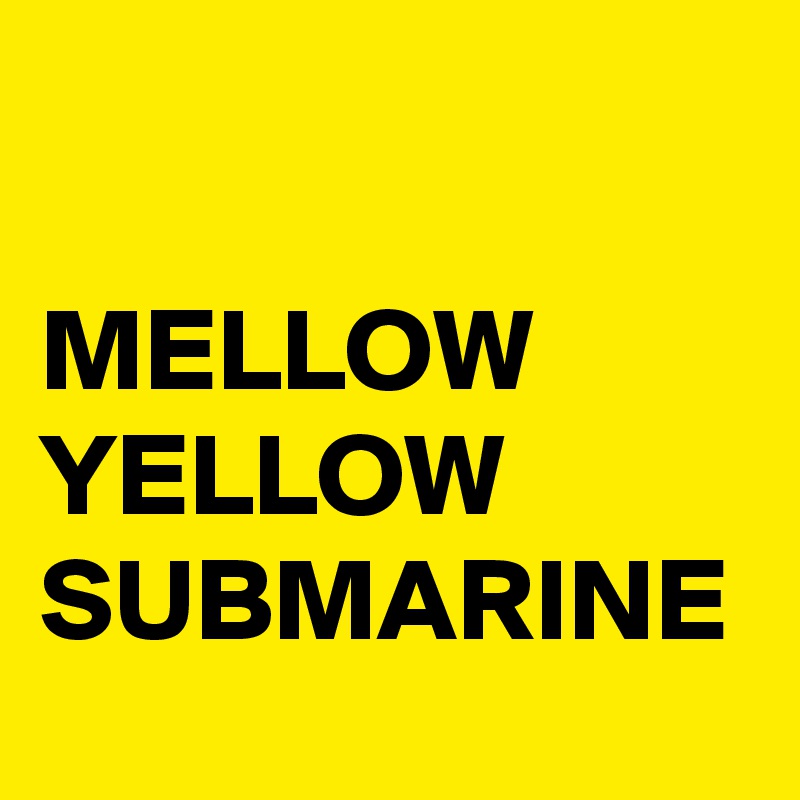 

MELLOW YELLOW 
SUBMARINE 