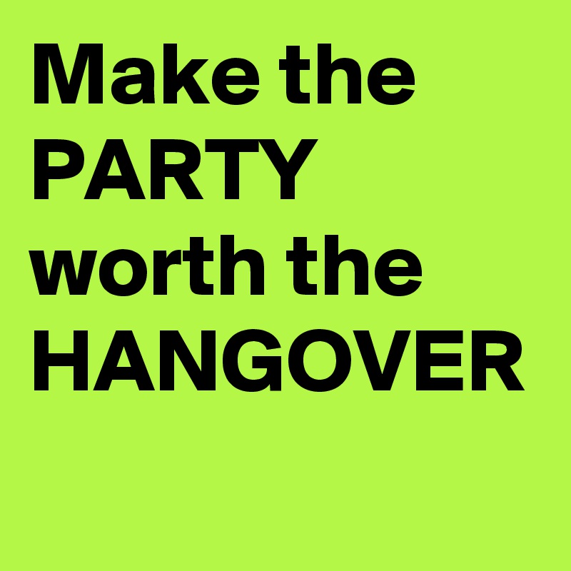 Make the PARTY worth the HANGOVER