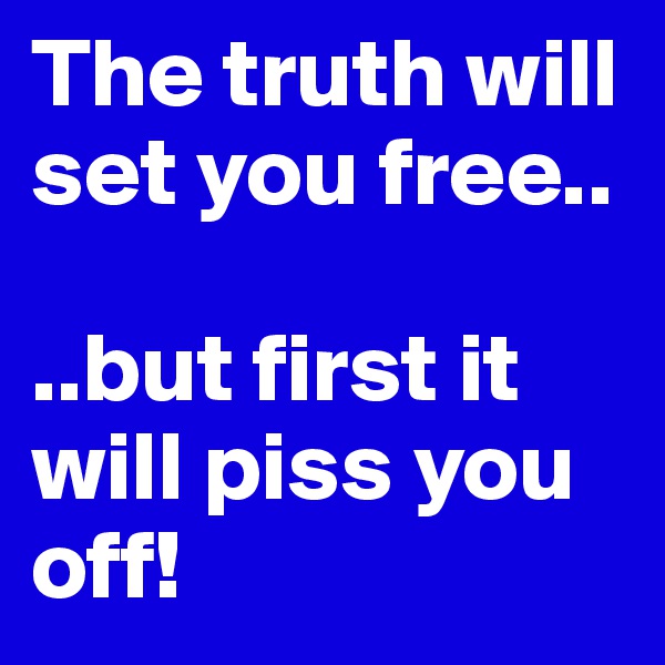 The truth will set you free..

..but first it will piss you off!