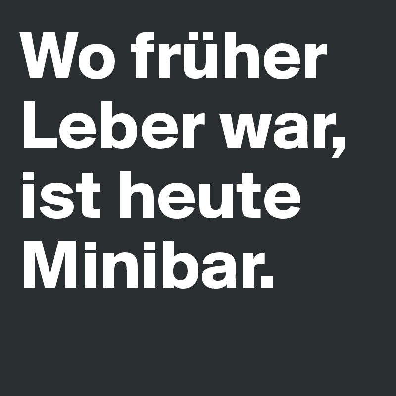 Wo früher Leber war, ist heute Minibar.
