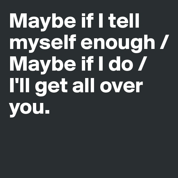 Maybe if I tell myself enough /
Maybe if I do /
I'll get all over you.


