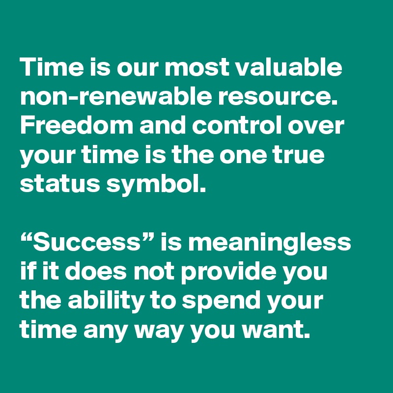 
Time is our most valuable non-renewable resource. Freedom and control over your time is the one true status symbol. 

“Success” is meaningless if it does not provide you the ability to spend your time any way you want.
