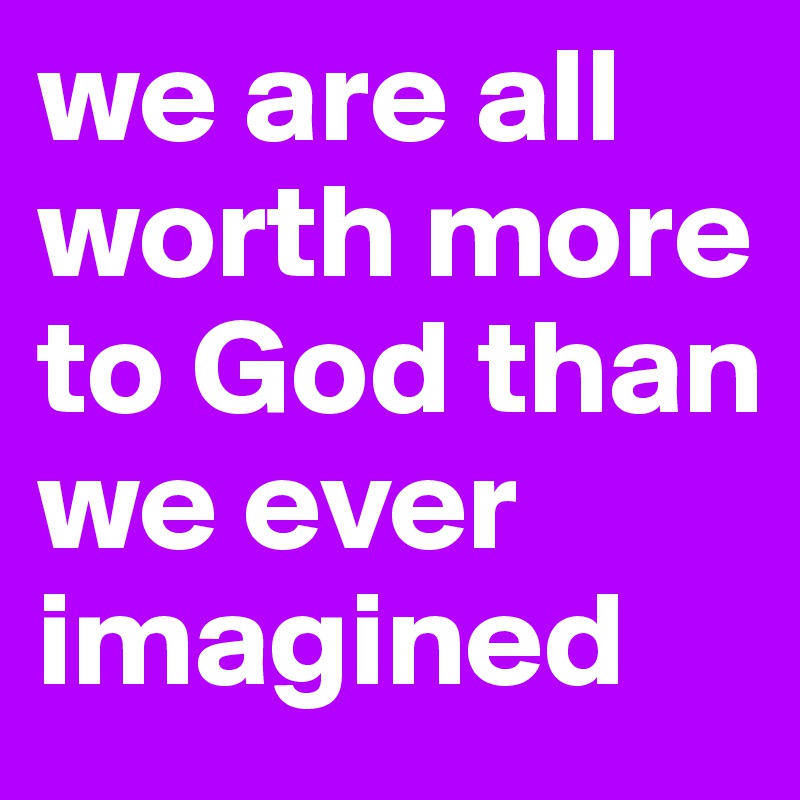 we are all worth more to God than we ever imagined - Post by ...