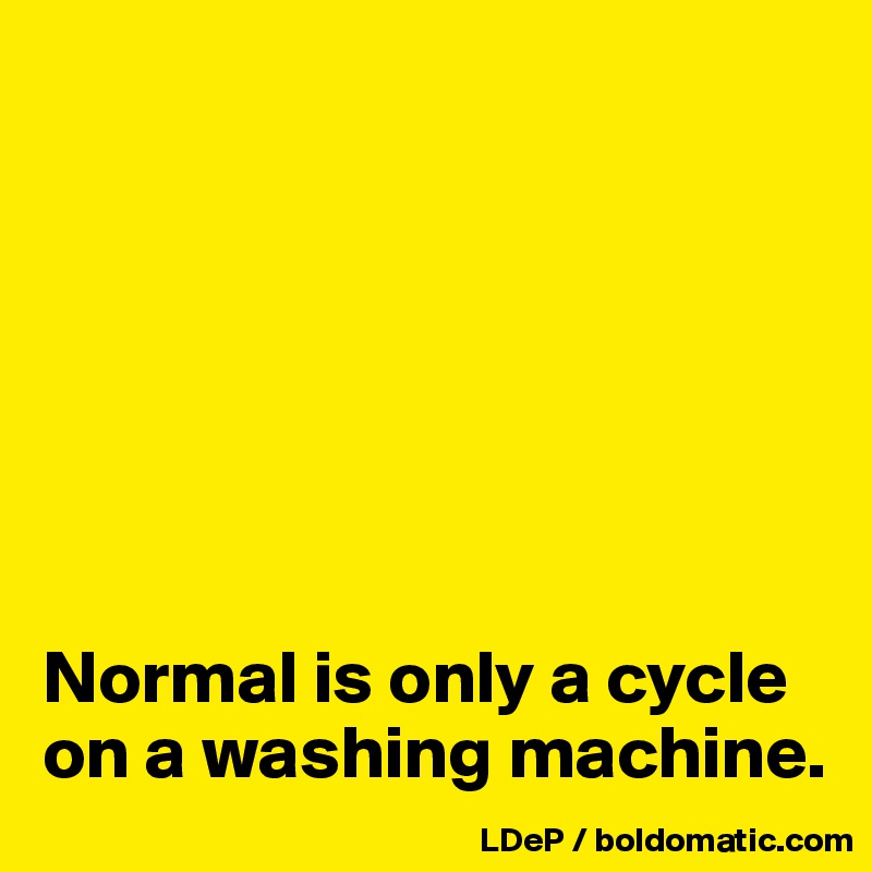 







Normal is only a cycle on a washing machine. 