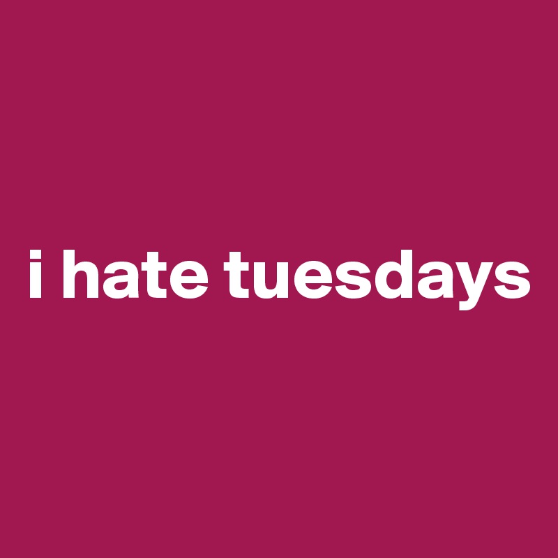 


i hate tuesdays

